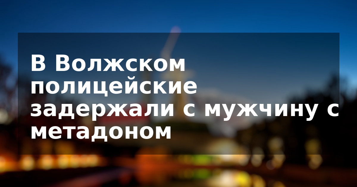 В Волжском полицейские задержали с мужчину с метадоном