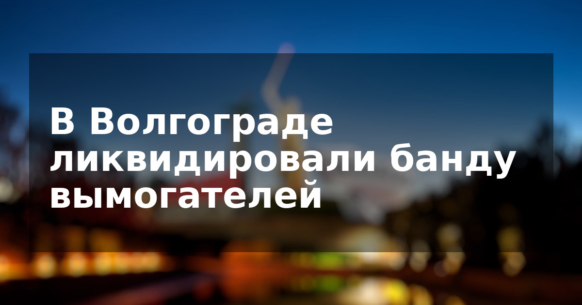 В Волгограде ликвидировали банду вымогателей