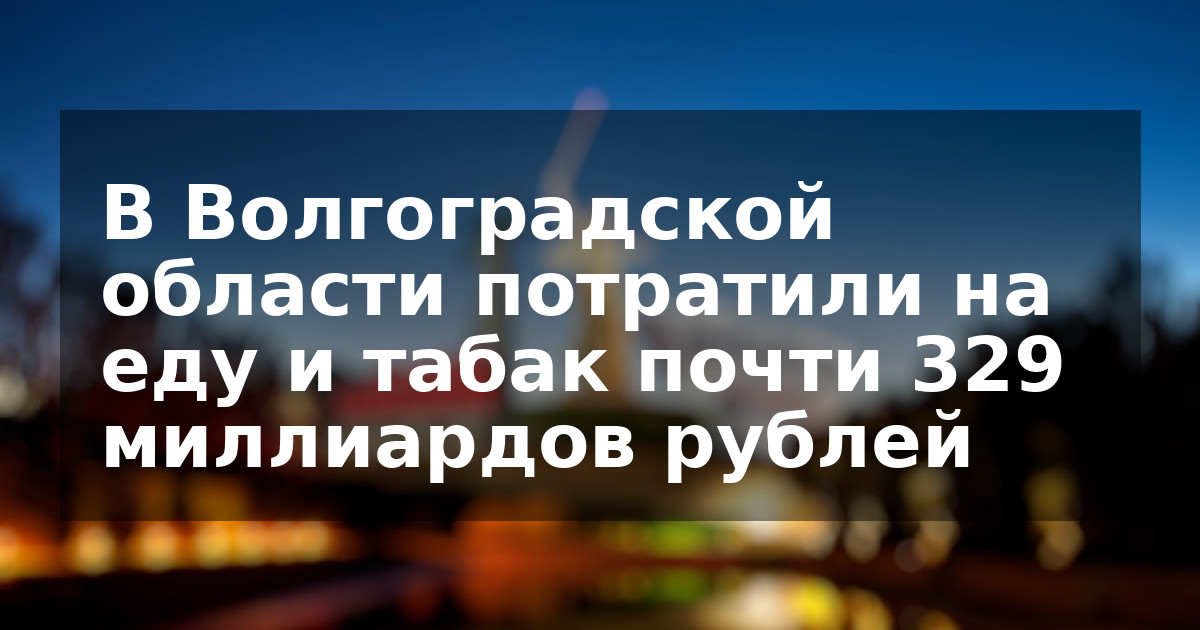 В Волгоградской области потратили на еду и табак почти 329 миллиардов рублей
