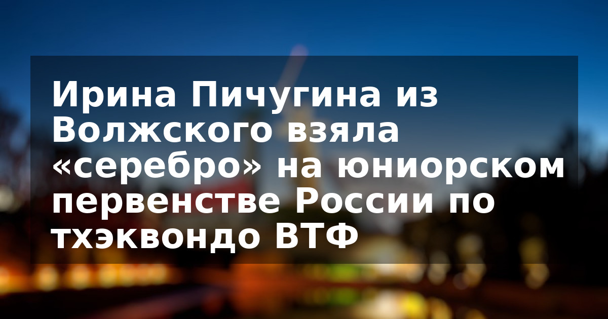 Ирина Пичугина из Волжского взяла «серебро» на юниорском первенстве России по тхэквондо ВТФ