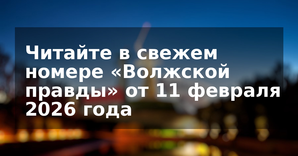 Читайте в свежем номере «Волжской правды» от 11 февраля 2026 года