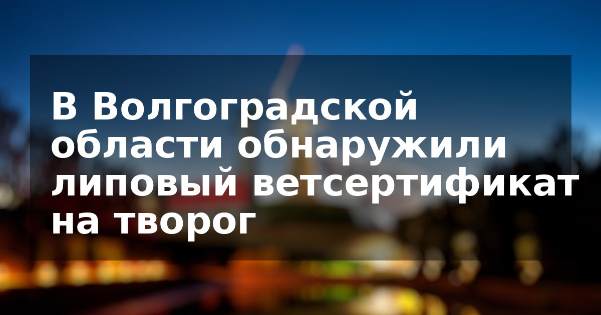 В Волгоградской области обнаружили липовый ветсертификат на творог