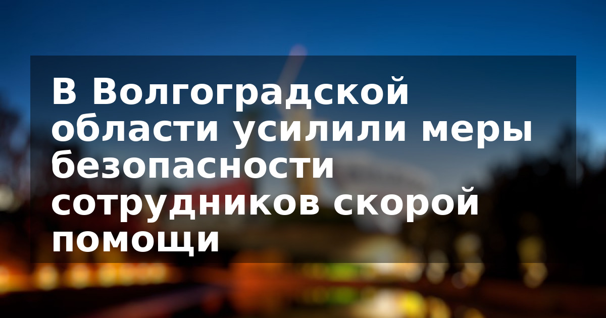 В Волгоградской области усилили меры безопасности сотрудников скорой помощи