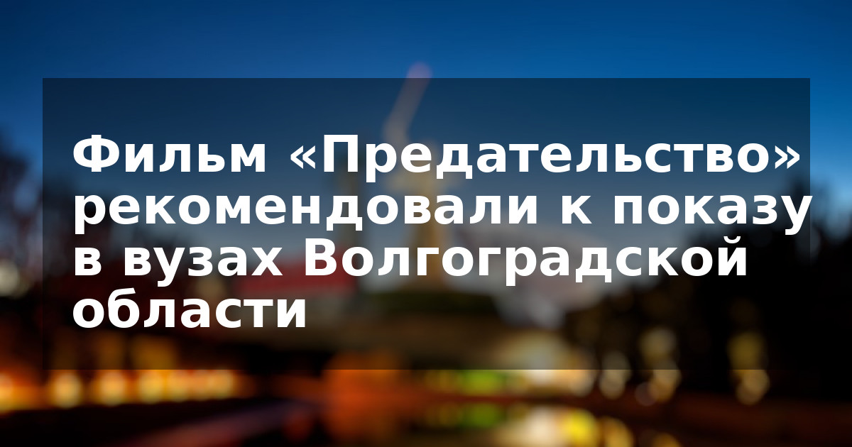 Фильм «Предательство» рекомендовали к показу в вузах Волгоградской области  
