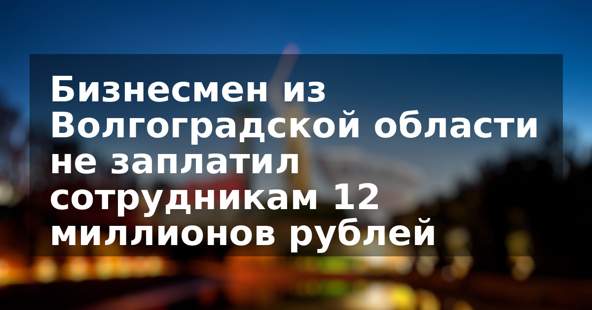 Бизнесмен из Волгоградской области не заплатил сотрудникам 12 миллионов рублей