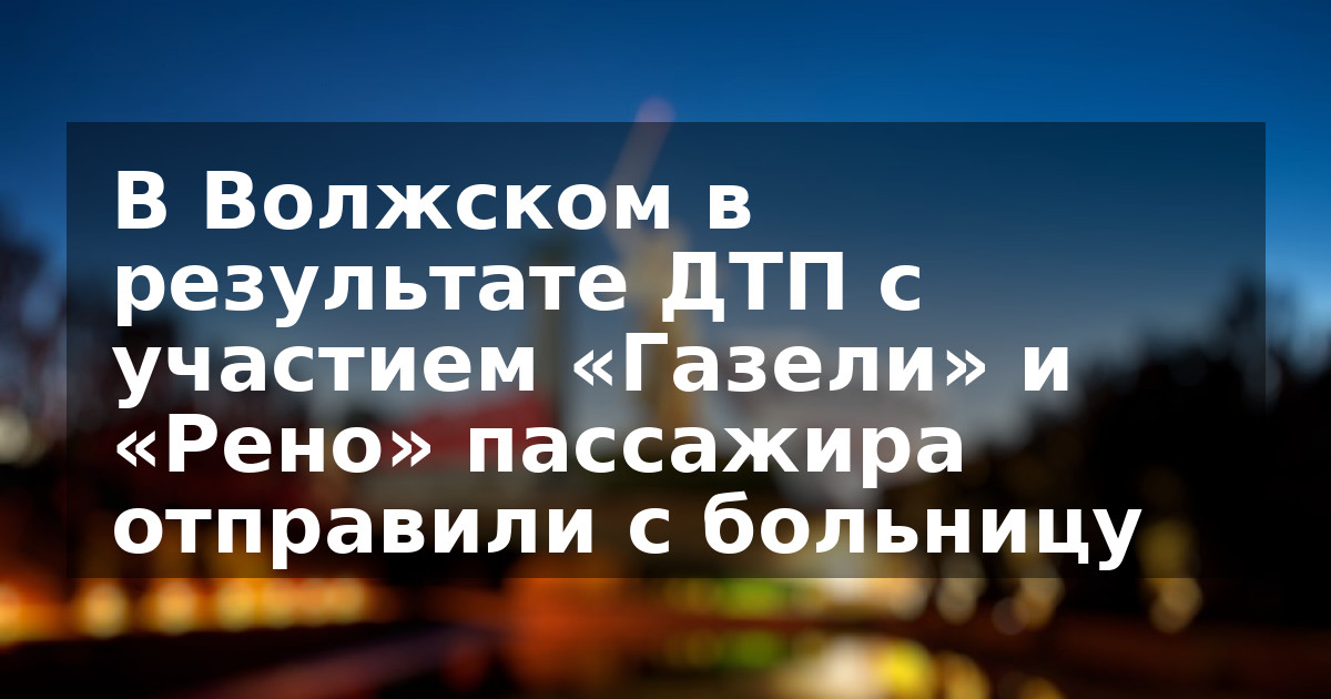 В Волжском в результате ДТП с участием «Газели» и «Рено» пассажира отправили с больницу