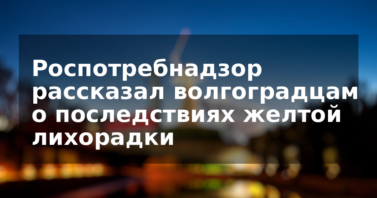 Роспотребнадзор рассказал волгоградцам о последствиях желтой лихорадки