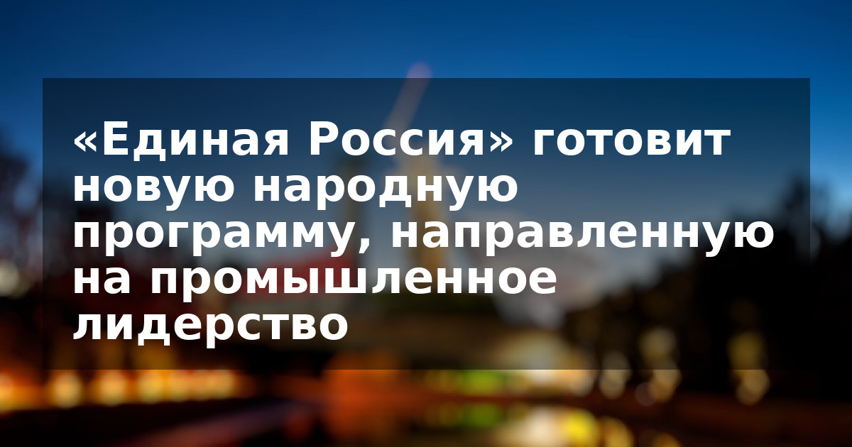«Единая Россия» готовит новую народную программу, направленную на промышленное лидерство