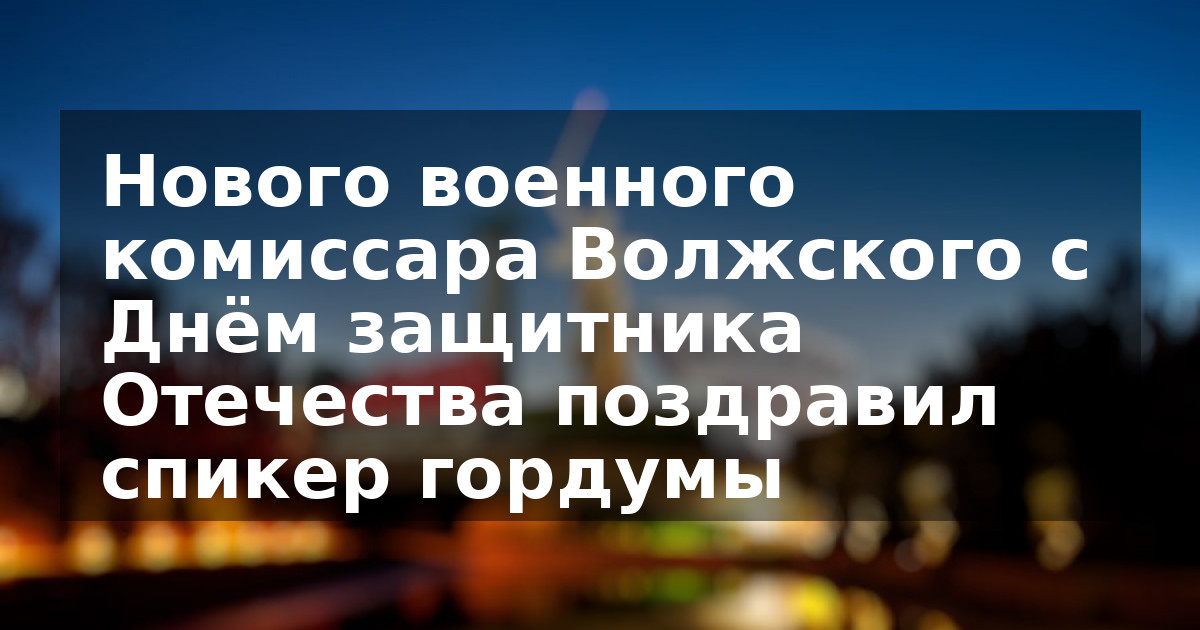 Нового военного комиссара Волжского с Днём защитника Отечества поздравил спикер гордумы