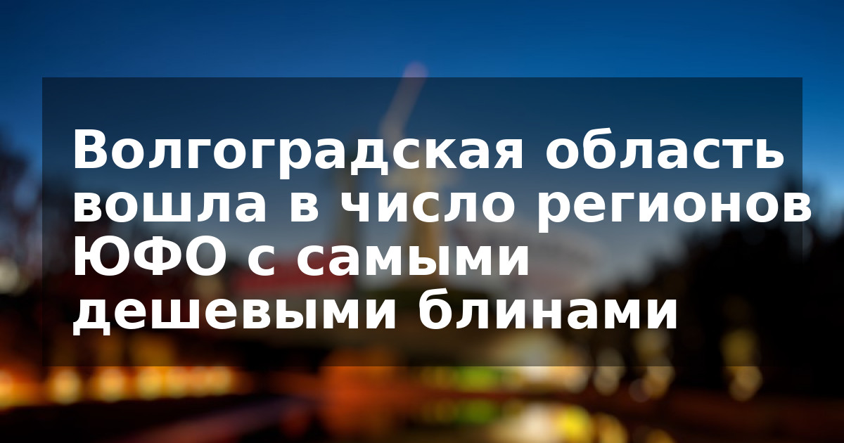 Волгоградская область вошла в число регионов ЮФО с самыми дешевыми блинами
