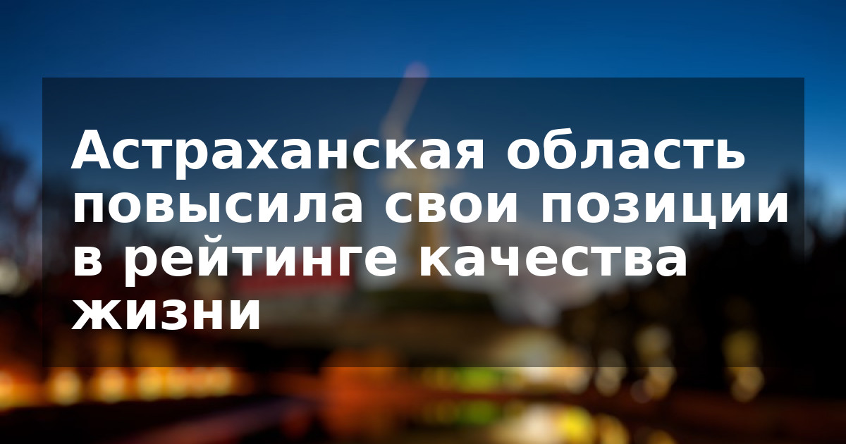 Астраханская область повысила свои позиции в рейтинге качества жизни