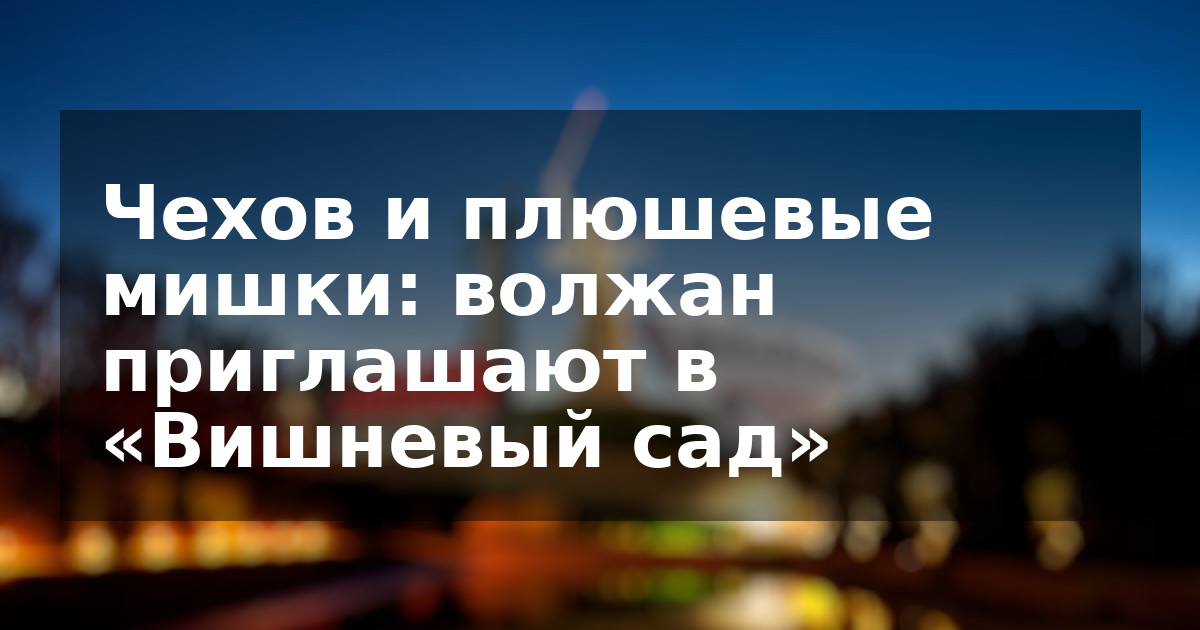 Чехов и плюшевые мишки: волжан приглашают в «Вишневый сад»