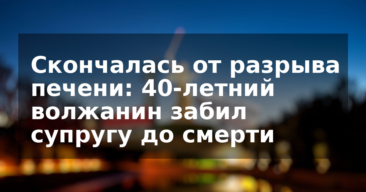 Скончалась от разрыва печени: 40-летний волжанин забил супругу до смерти