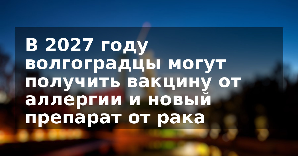 В 2027 году волгоградцы могут получить вакцину от аллергии и новый препарат от рака
