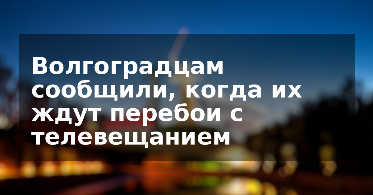 Волгоградцам сообщили, когда их ждут перебои с телевещанием