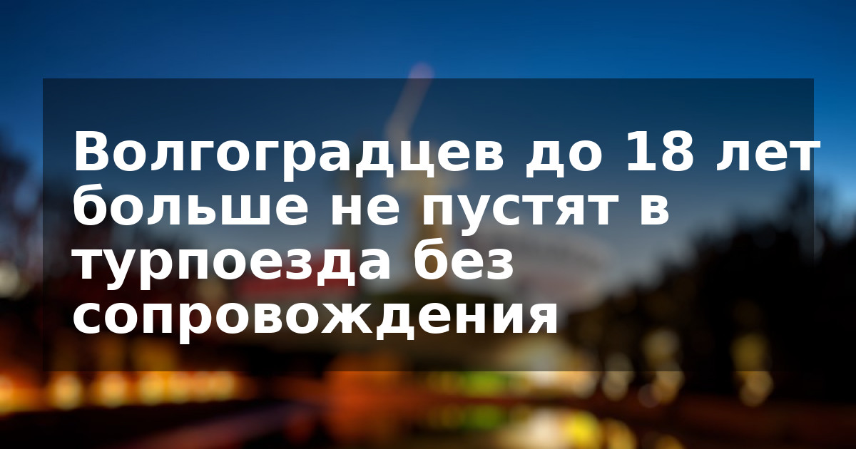 Волгоградцев до 18 лет больше не пустят в турпоезда без сопровождения