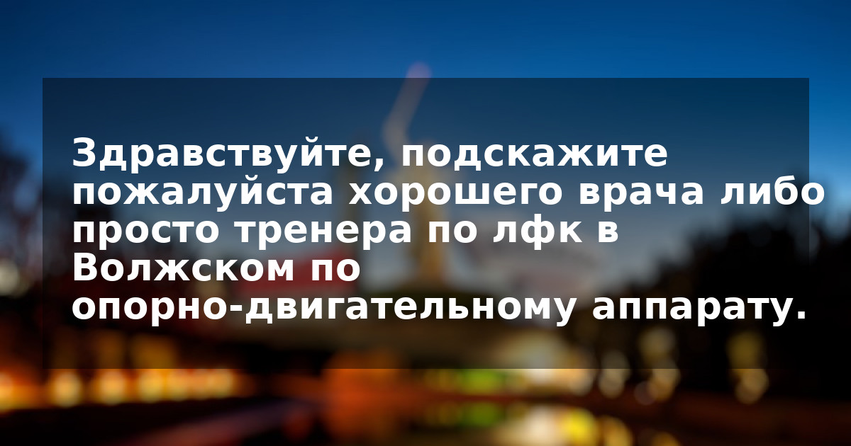 Здравствуйте, подскажите пожалуйста хорошего врача либо просто тренера по лфк в Волжском по  опорно-двигательному аппарату.