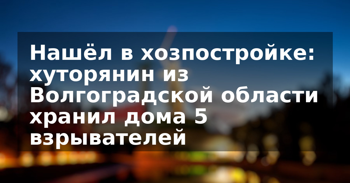 Нашёл в хозпостройке: хуторянин из Волгоградской области хранил дома 5 взрывателей