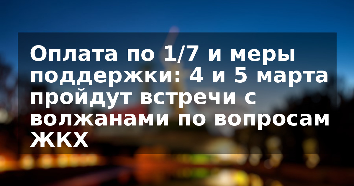 Оплата по 1/7 и меры поддержки: 4 и 5 марта пройдут встречи с волжанами по вопросам ЖКХ