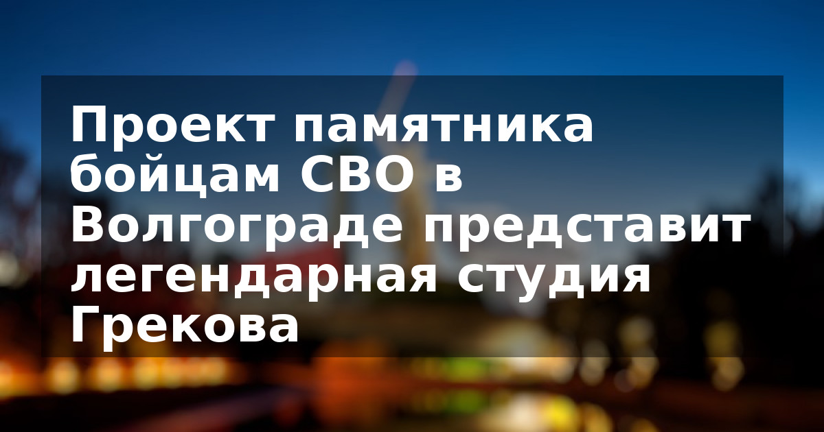 Проект памятника бойцам СВО в Волгограде представит легендарная студия Грекова