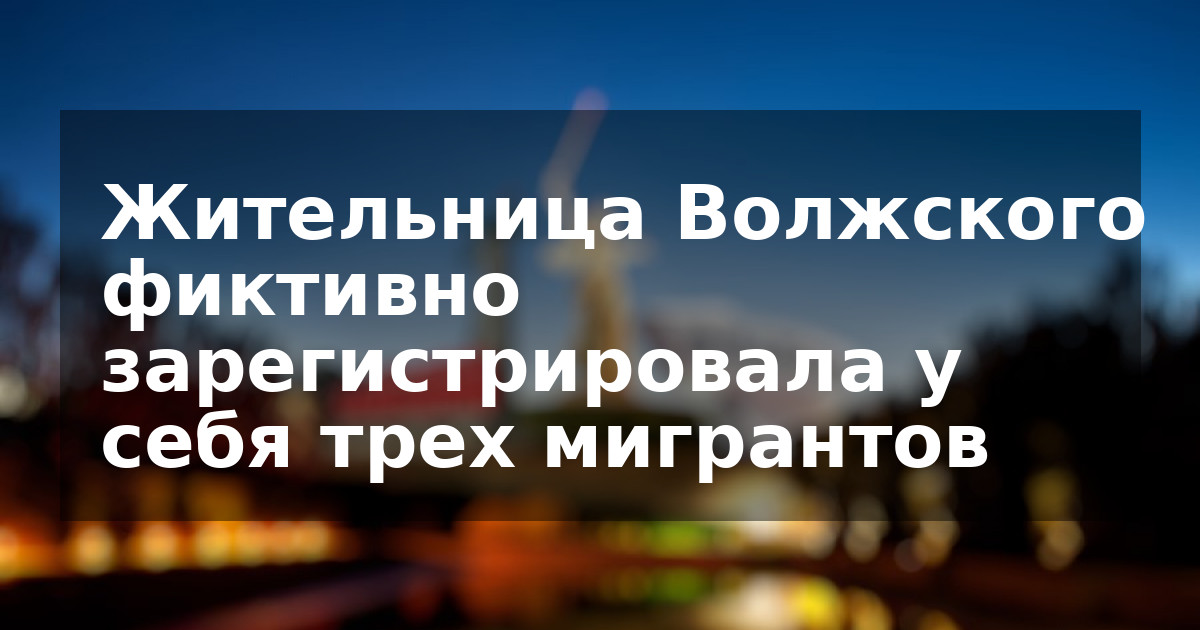 Жительница Волжского фиктивно зарегистрировала у себя трех мигрантов