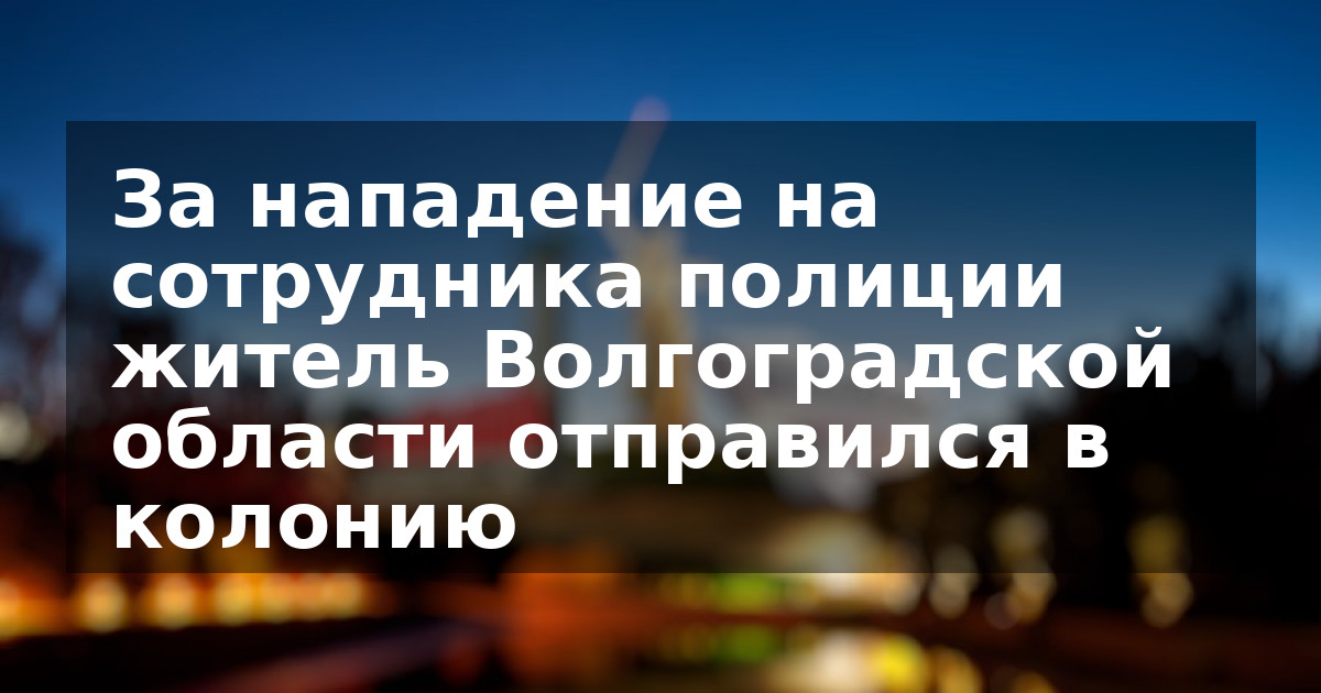 За нападение на сотрудника полиции житель Волгоградской области отправился в колонию