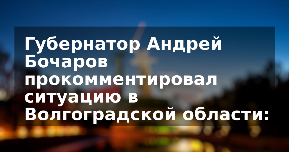 Губернатор Андрей Бочаров прокомментировал ситуацию в Волгоградской области: