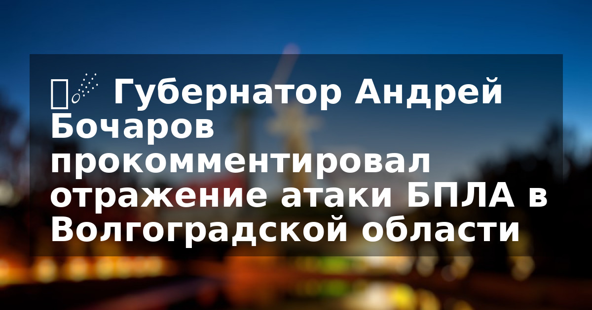 ❗️☄️ Губернатор Андрей Бочаров прокомментировал отражение атаки БПЛА в Волгоградской области