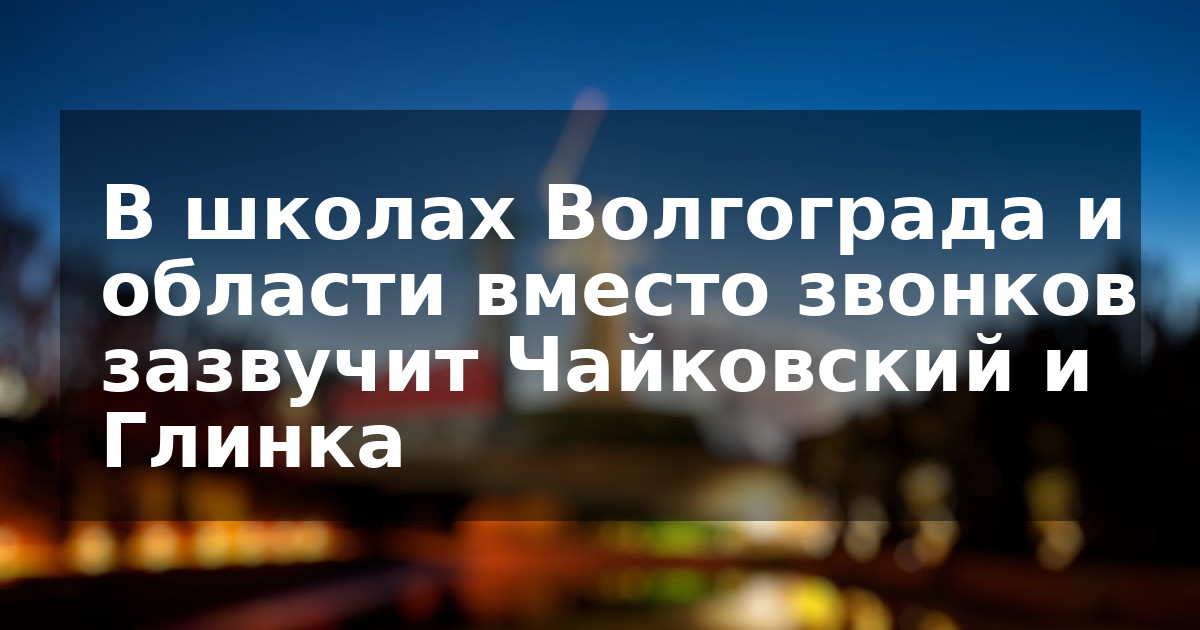 В школах Волгограда и области вместо звонков зазвучит Чайковский и Глинка