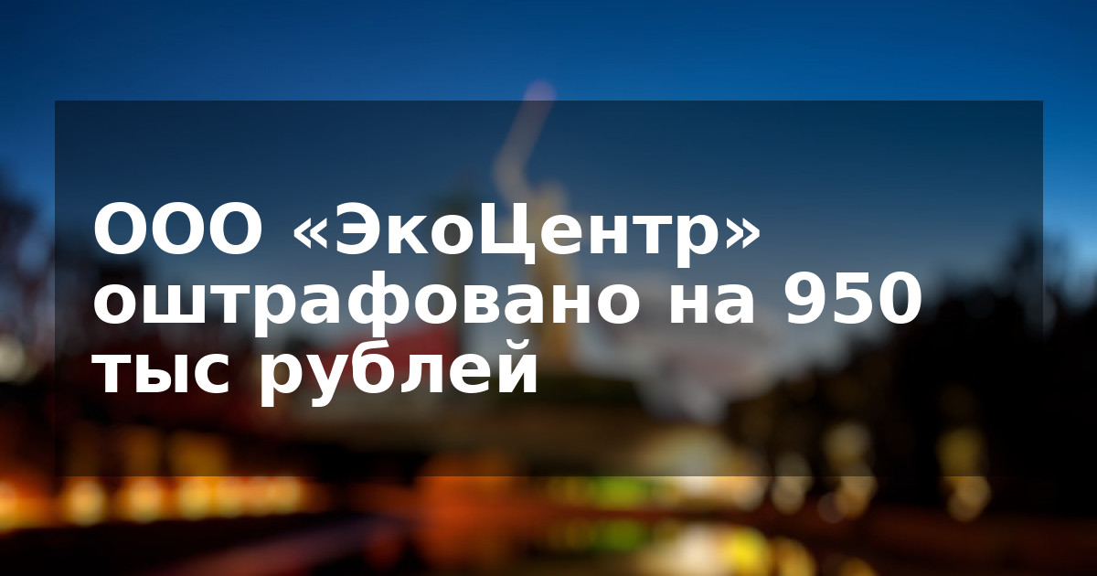 ООО «ЭкоЦентр» оштрафовано на 950 тыс рублей