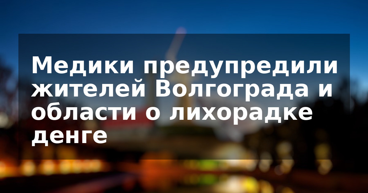 Медики предупредили жителей Волгограда и области о лихорадке денге