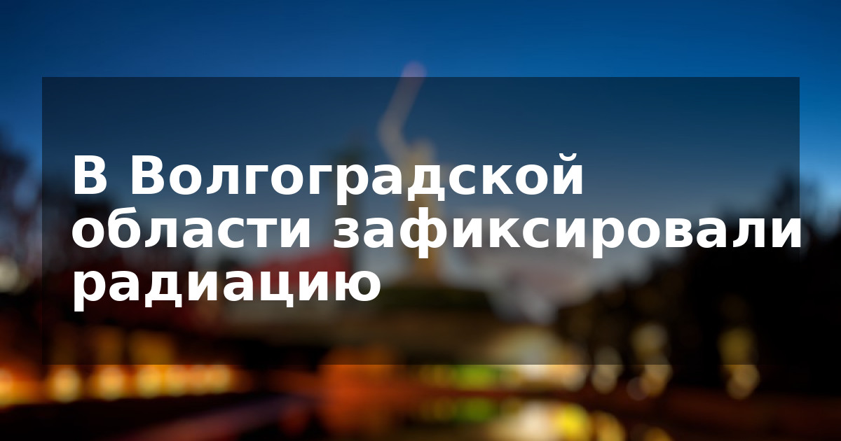 В Волгоградской области зафиксировали радиацию