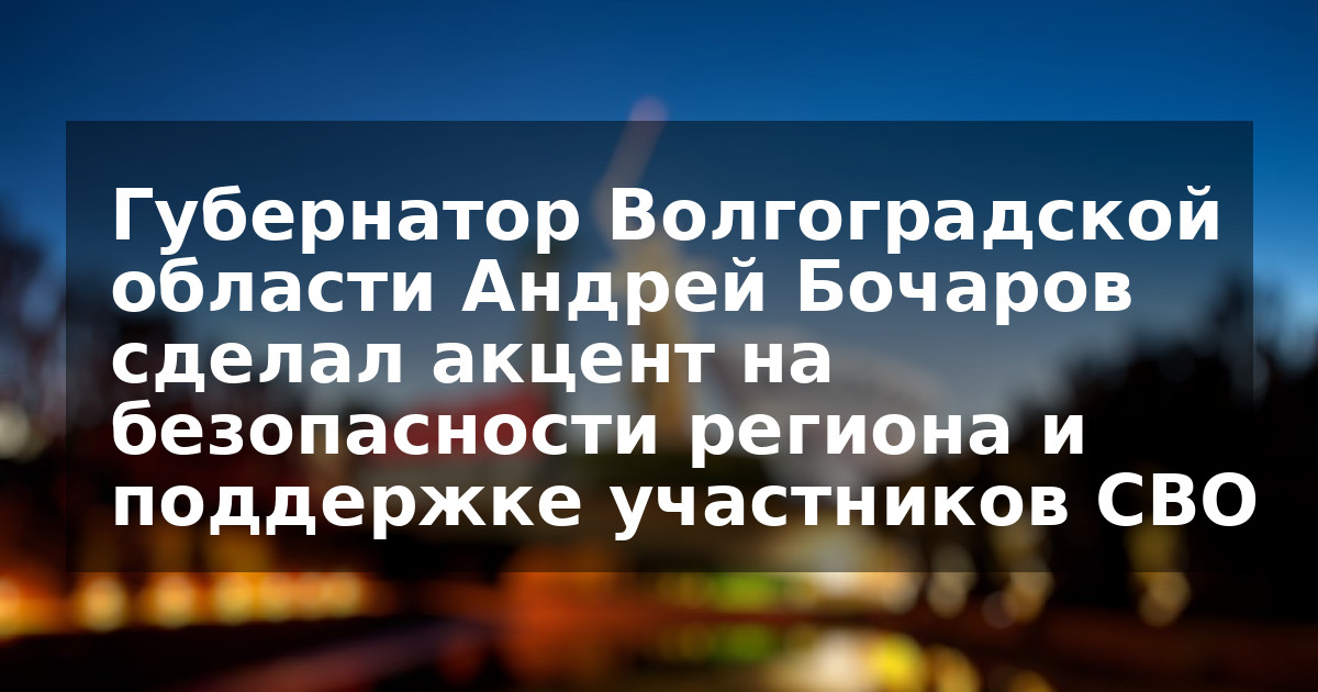 Губернатор Волгоградской области Андрей Бочаров сделал акцент на безопасности региона и поддержке участников СВО