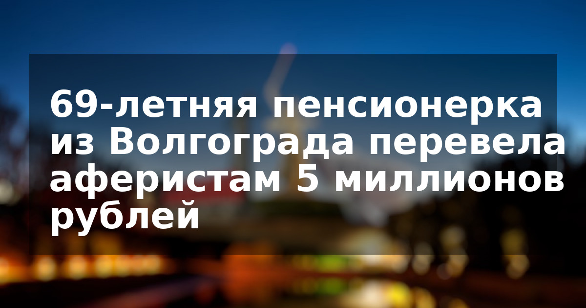 69-летняя пенсионерка из Волгограда перевела аферистам 5 миллионов рублей
