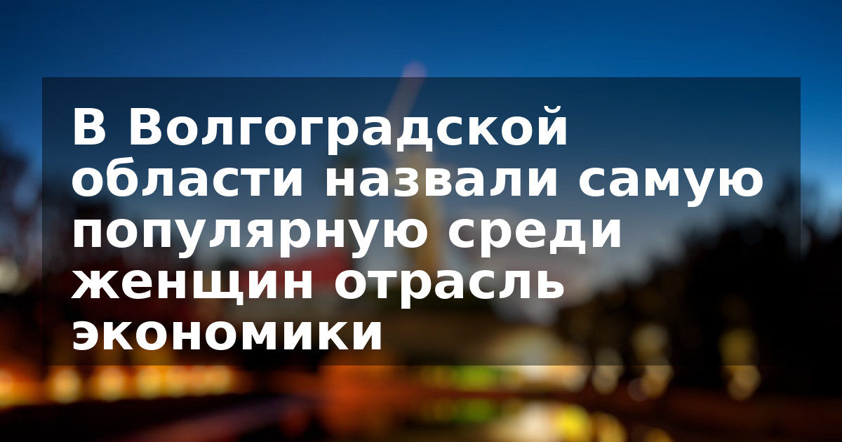 В Волгоградской области назвали самую популярную среди женщин отрасль экономики