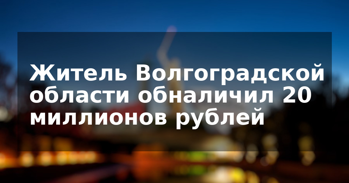 Житель Волгоградской области обналичил 20 миллионов рублей