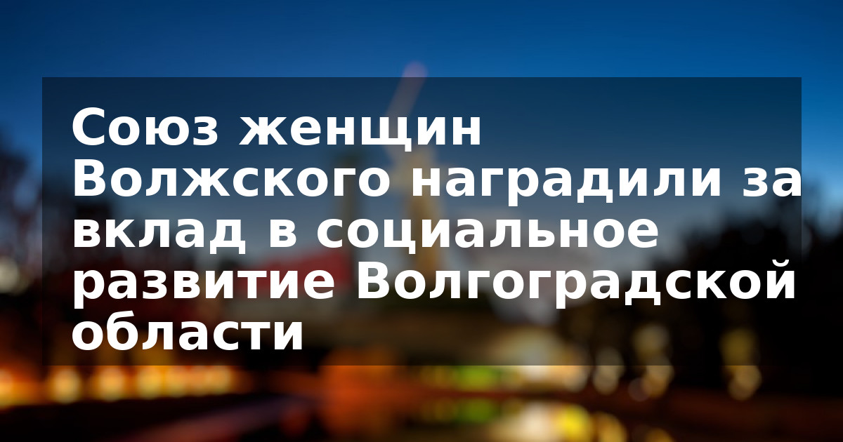 Союз женщин Волжского наградили за вклад в социальное развитие Волгоградской области