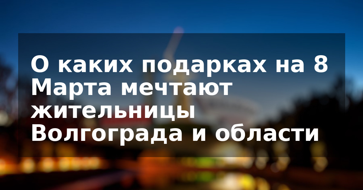 О каких подарках на 8 Марта мечтают жительницы Волгограда и области