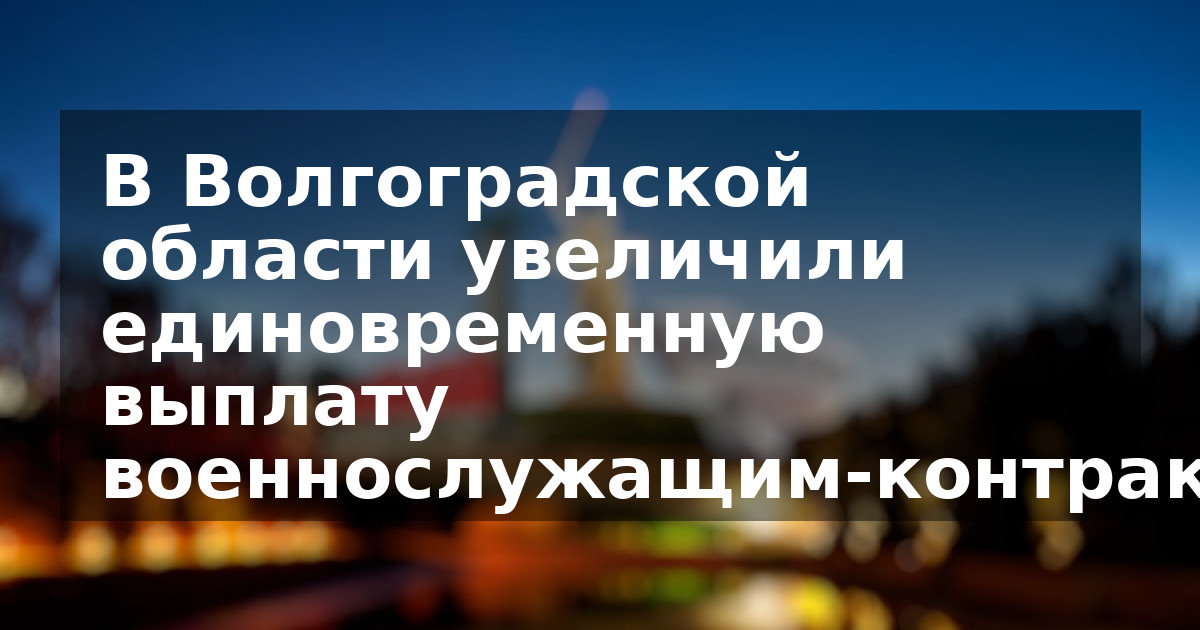 В Волгоградской области увеличили единовременную выплату военнослужащим-контрактникам