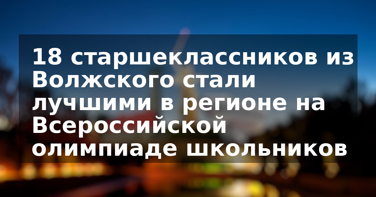 18 старшеклассников из Волжского стали лучшими в регионе на Всероссийской олимпиаде школьников