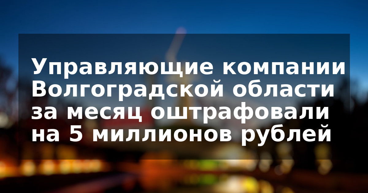 Управляющие компании Волгоградской области за месяц оштрафовали на 5 миллионов рублей