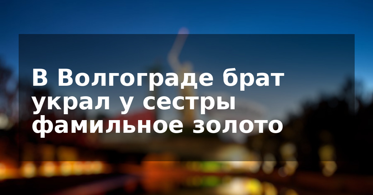 В Волгограде брат украл у сестры фамильное золото