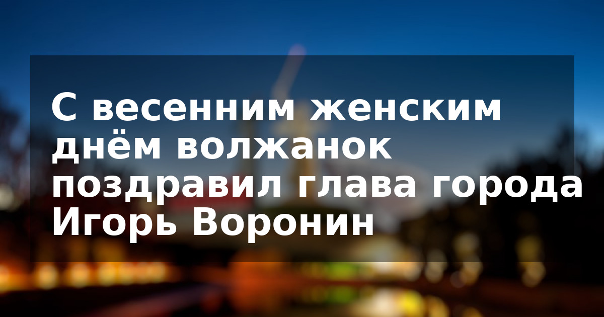 С весенним женским днём волжанок поздравил глава города Игорь Воронин
