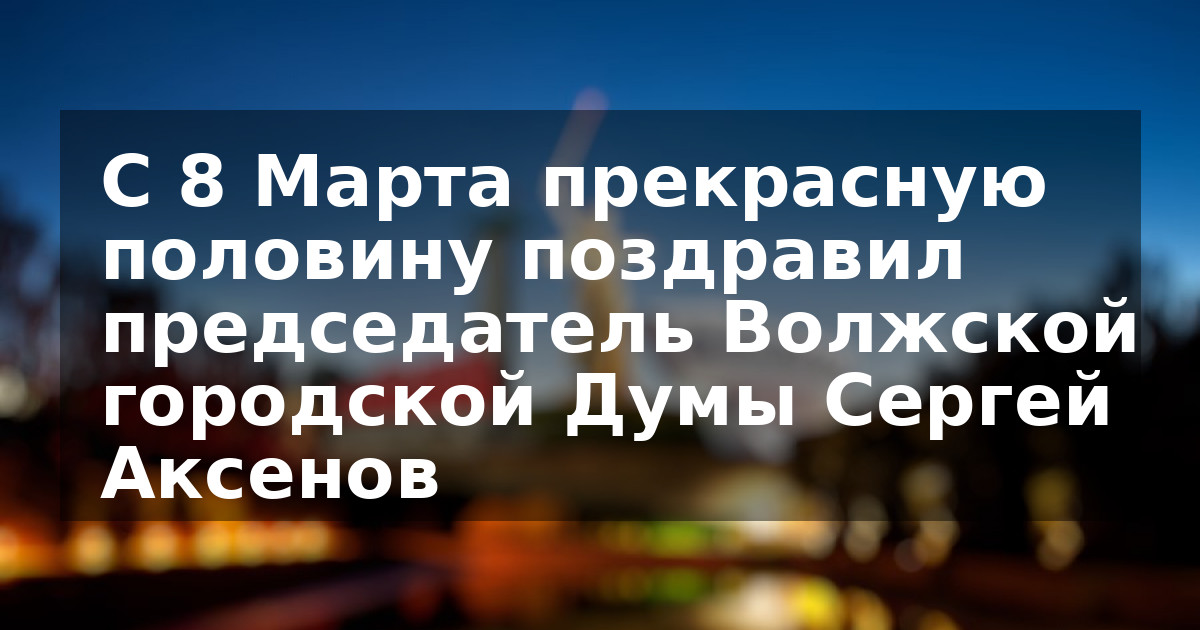 С 8 Марта прекрасную половину поздравил председатель Волжской городской Думы Сергей Аксенов