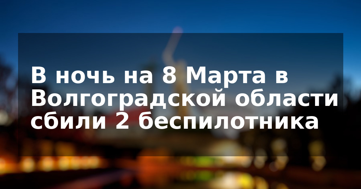 В ночь на 8 Марта в Волгоградской области сбили 2 беспилотника