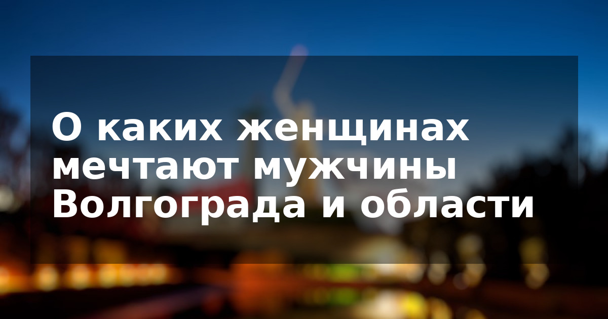 О каких женщинах мечтают мужчины Волгограда и области