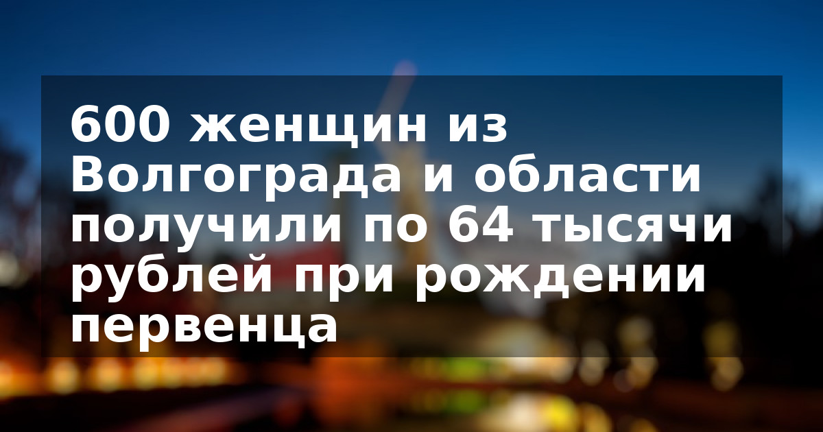 600 женщин из Волгограда и области получили по 64 тысячи рублей при рождении первенца