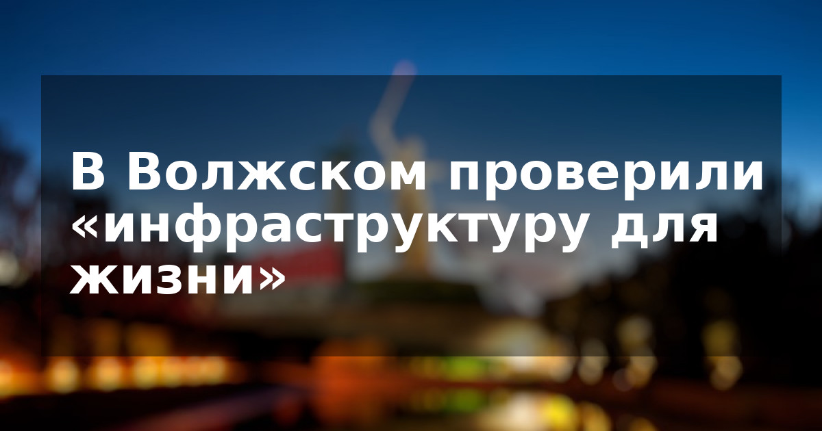 В Волжском проверили «инфраструктуру для жизни»