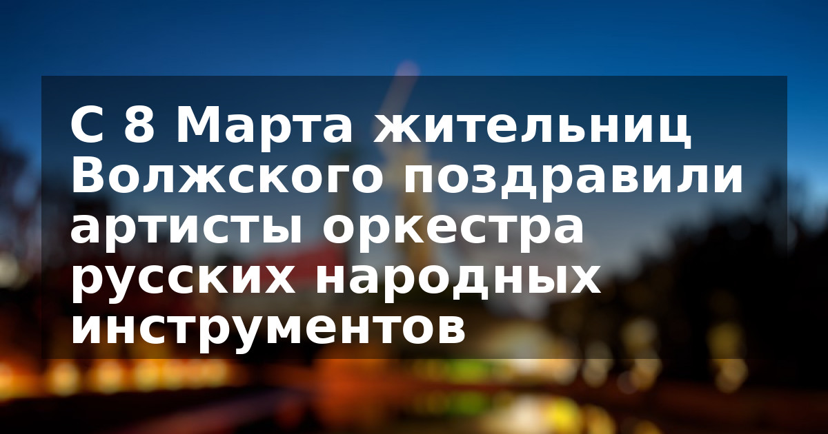 С 8 Марта жительниц Волжского поздравили артисты оркестра русских народных инструментов