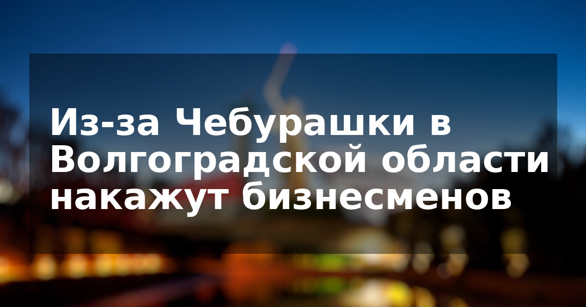 Из-за Чебурашки в Волгоградской области накажут бизнесменов
